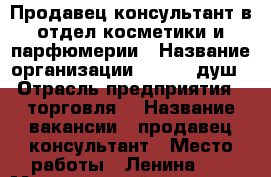 Продавец-консультант в отдел косметики и парфюмерии › Название организации ­ Aroma душ › Отрасль предприятия ­ торговля  › Название вакансии ­ продавец-консультант › Место работы ­ Ленина 78 › Минимальный оклад ­ 15 000 - Хакасия респ., Абакан г. Работа » Вакансии   . Хакасия респ.,Абакан г.